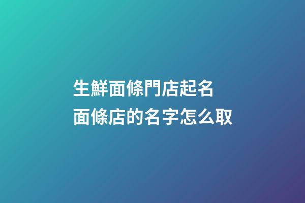 生鮮面條門店起名 面條店的名字怎么取-第1張-店鋪起名-玄機派